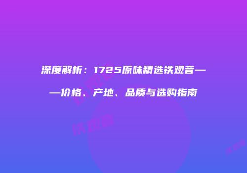 深度解析：1725原味精选铁观音——价格、产地、品质与选购指南