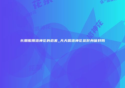 长期服用洛神花的危害_天天喝洛神花茶对身体好吗