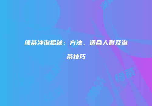 绿茶冲泡揭秘：方法、适合人群及泡茶技巧