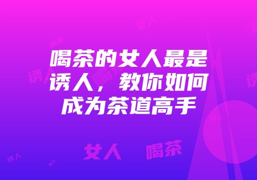 喝茶的女人最是诱人，教你如何成为茶道高手