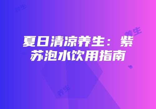 夏日清凉养生：紫苏泡水饮用指南