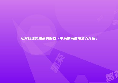 让你知道喝黑茶的好处「中茶黑茶的功效大介绍」
