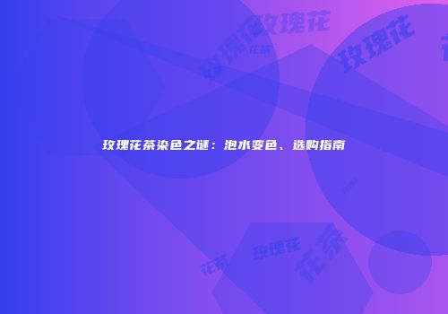 玫瑰花茶染色之谜：泡水变色、选购指南
