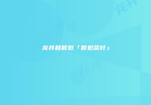 龙井和猴魁「猴魁茶叶」
