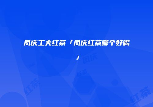 凤庆工夫红茶「凤庆红茶哪个好喝」