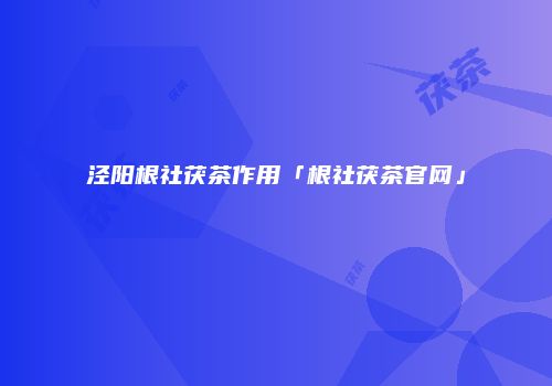 泾阳根社茯茶作用「根社茯茶官网」