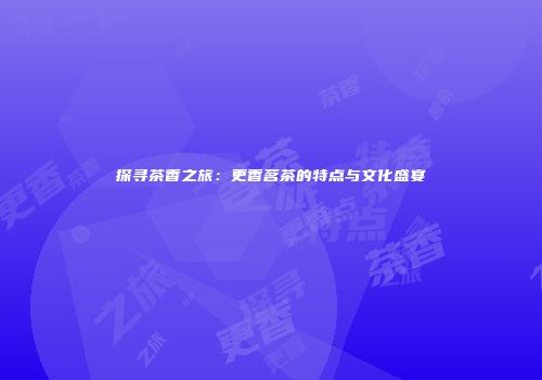 探寻茶香之旅：更香茗茶的特点与文化盛宴
