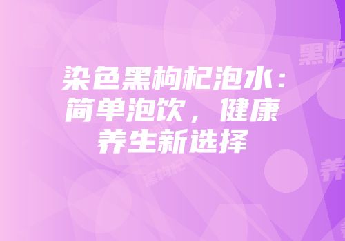 染色黑枸杞泡水：简单泡饮，健康养生新选择