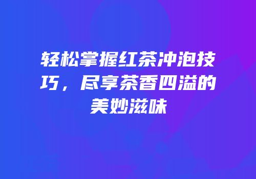 轻松掌握红茶冲泡技巧，尽享茶香四溢的美妙滋味