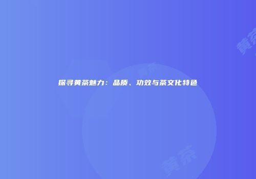 探寻黄茶魅力：品质、功效与茶文化特色