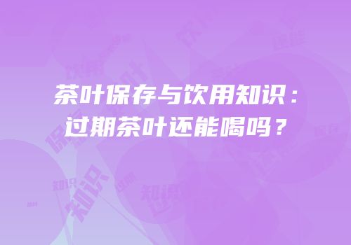 茶叶保存与饮用知识：过期茶叶还能喝吗？