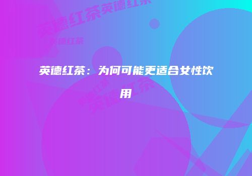 英德红茶：为何可能更适合女性饮用