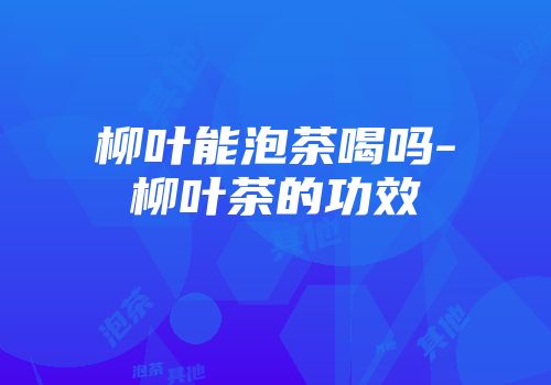 柳叶能泡茶喝吗-柳叶茶的功效