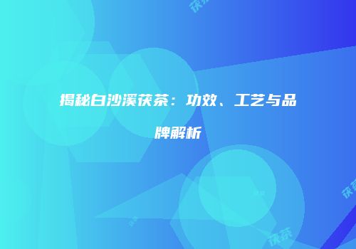 揭秘白沙溪茯茶：功效、工艺与品牌解析