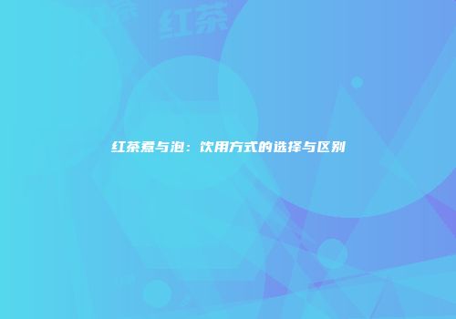 红茶煮与泡：饮用方式的选择与区别