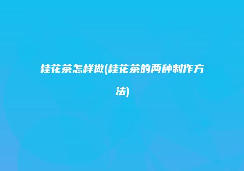 桂花茶怎样做(桂花茶的两种制作方法)
