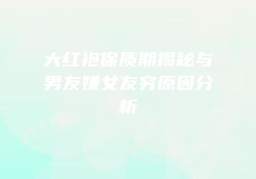 大红袍保质期揭秘与男友嫌女友穷原因分析