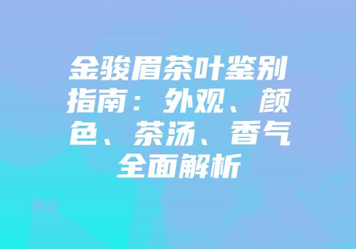 金骏眉茶叶鉴别指南：外观、颜色、茶汤、香气全面解析