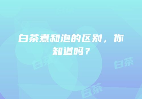 白茶煮和泡的区别，你知道吗？