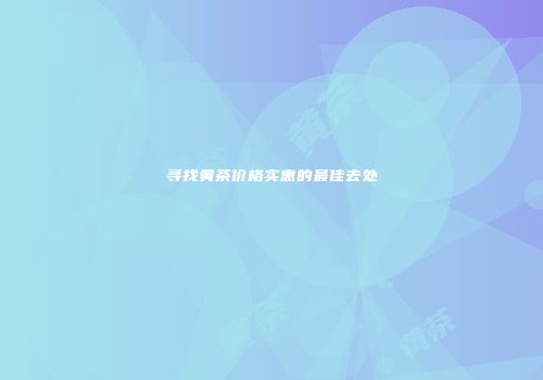 寻找黄茶价格实惠的最佳去处