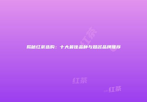 揭秘红茶选购：十大最佳品种与知名品牌推荐