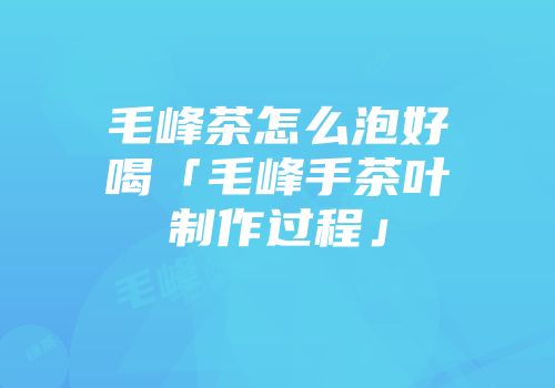毛峰茶怎么泡好喝「毛峰手茶叶制作过程」