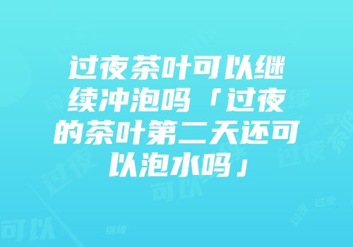过夜茶叶可以继续冲泡吗「过夜的茶叶第二天还可以泡水吗」