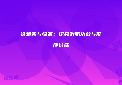 铁观音与绿茶：探究消脂功效与健康选择