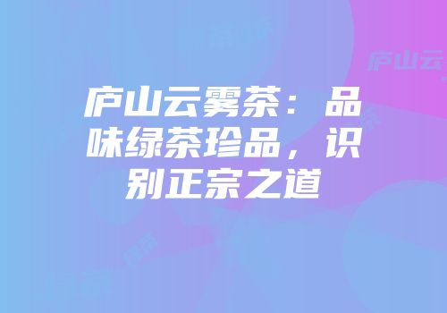 庐山云雾茶：品味绿茶珍品，识别正宗之道