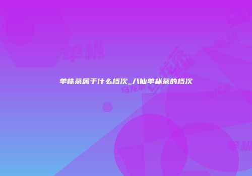 单株茶属于什么档次_八仙单枞茶的档次