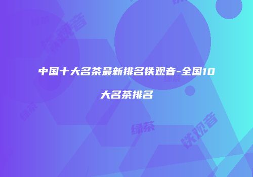中国十大名茶最新排名铁观音-全国10大名茶排名