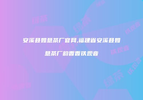 安溪县如意茶厂官网,福建省安溪县如意茶厂韵香香铁观音