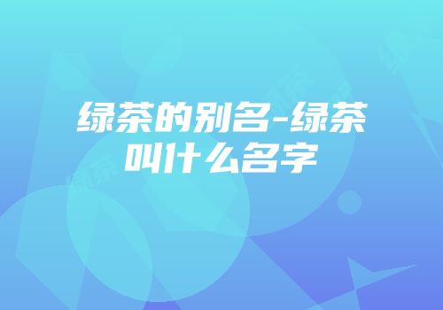 绿茶的别名-绿茶叫什么名字