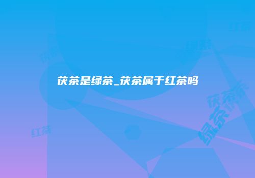 茯茶是绿茶_茯茶属于红茶吗