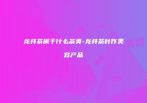 龙井茶属于什么茶类-龙井茶叶作美容产品