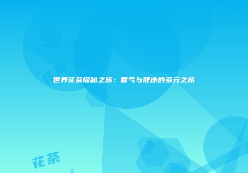 世界花茶探秘之旅：香气与健康的多元之旅