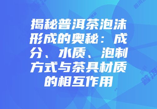 揭秘普洱茶泡沫形成的奥秘：成分、水质、泡制方式与茶具材质的相互作用