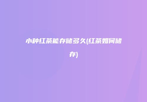 小种红茶能存储多久(红茶如何储存)