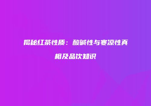 揭秘红茶性质：酸碱性与寒凉性真相及品饮知识