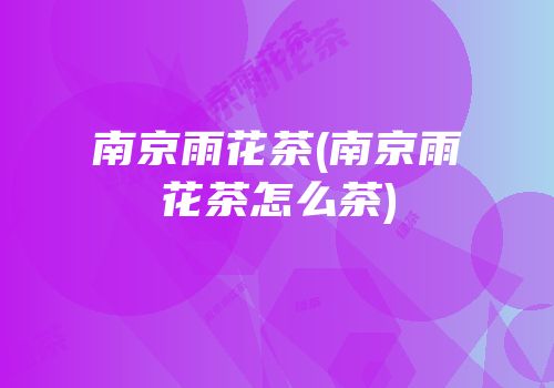 南京雨花茶(南京雨花茶怎么茶)