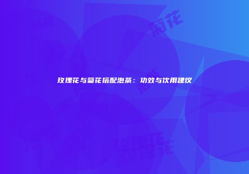 玫瑰花与菊花搭配泡茶：功效与饮用建议