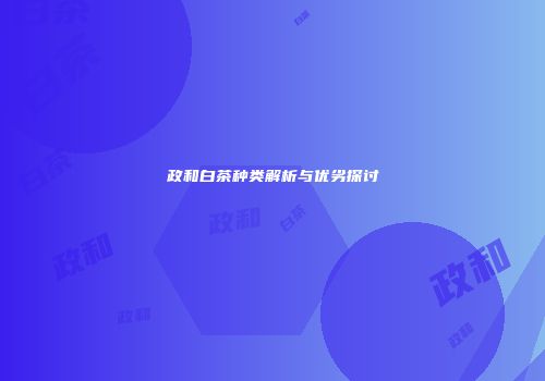 政和白茶种类解析与优劣探讨