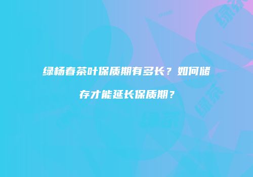 绿杨春茶叶保质期有多长？如何储存才能延长保质期？