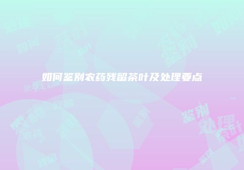 如何鉴别农药残留茶叶及处理要点