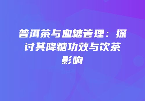 普洱茶与血糖管理：探讨其降糖功效与饮茶影响