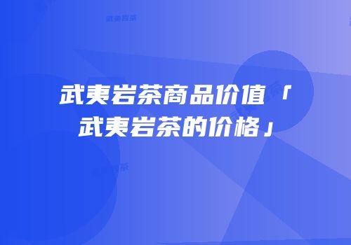 武夷岩茶商品价值「武夷岩茶的价格」