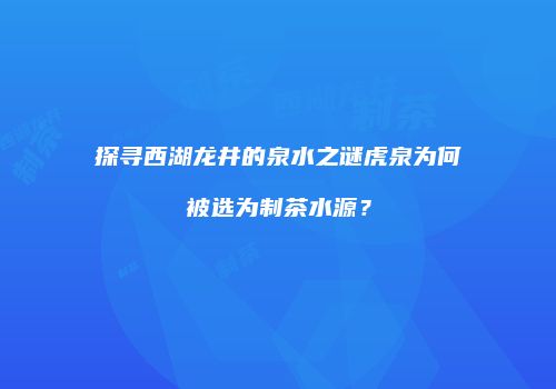 探寻西湖龙井的泉水之谜虎泉为何被选为制茶水源？