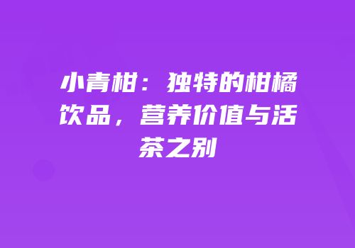 小青柑：独特的柑橘饮品，营养价值与活茶之别