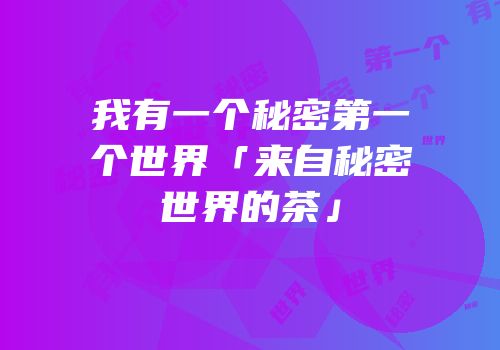 我有一个秘密第一个世界「来自秘密世界的茶」