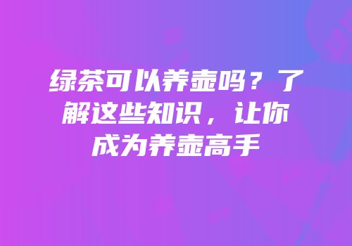 绿茶可以养壶吗？了解这些知识，让你成为养壶高手